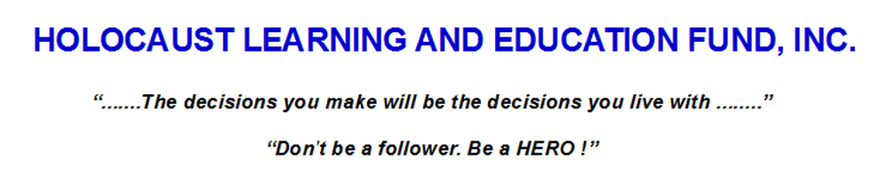 HOLOCAUST LEARNING AND EDUCATION FUND, INC."......The decisions you make will be the decisions you live with......""Don't be a follower. Be a HERO!"